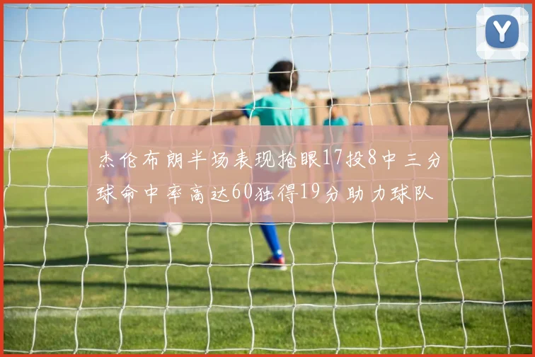 杰伦布朗半场表现抢眼17投8中三分球命中率高达60独得19分助力球队