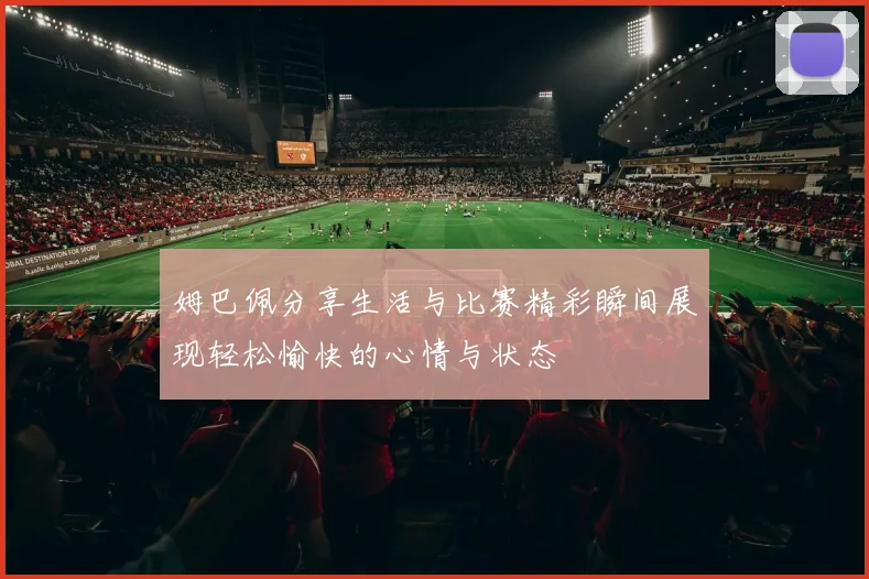 姆巴佩分享生活与比赛精彩瞬间展现轻松愉快的心情与状态
