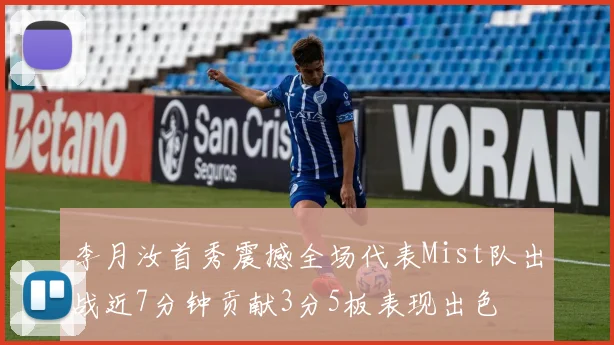 李月汝首秀震撼全场代表Mist队出战近7分钟贡献3分5板表现出色
