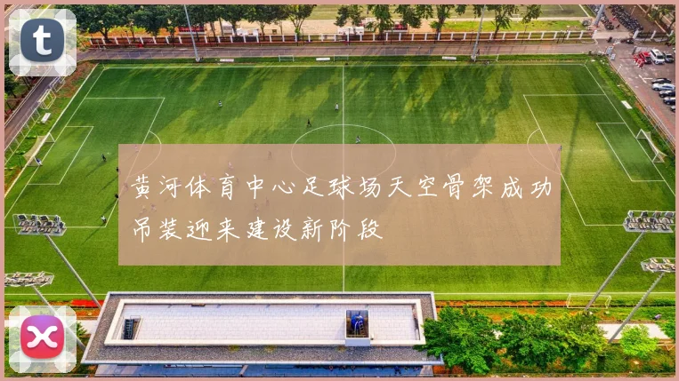 黄河体育中心足球场天空骨架成功吊装迎来建设新阶段