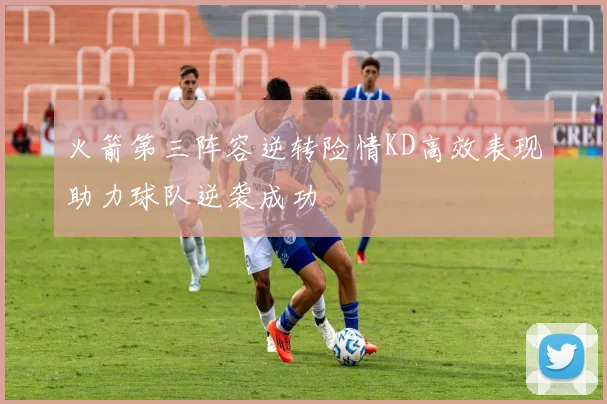 火箭第三阵容逆转险情KD高效表现助力球队逆袭成功
