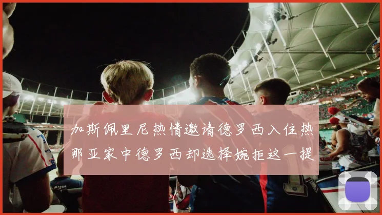 加斯佩里尼热情邀请德罗西入住热那亚家中德罗西却选择婉拒这一提议