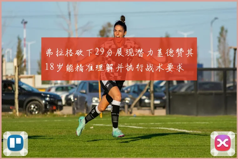 弗拉格砍下29分展现潜力基德赞其18岁能精准理解并执行战术要求