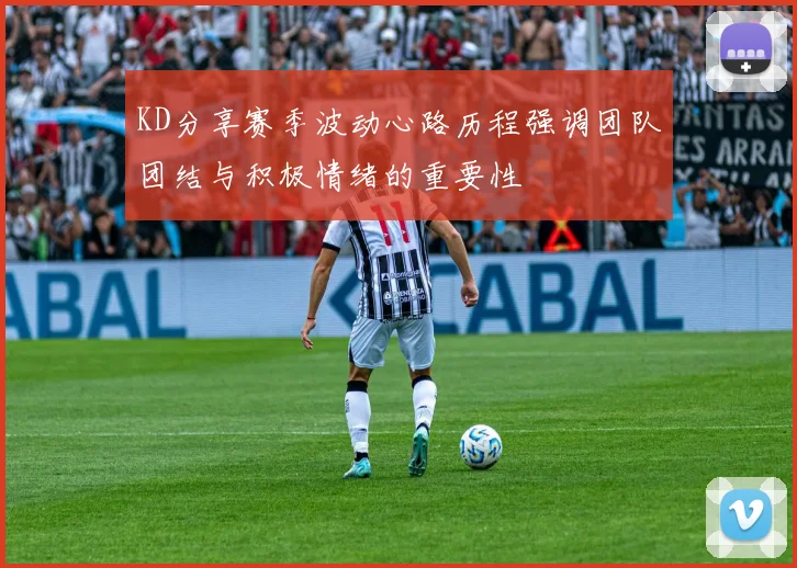 KD分享赛季波动心路历程强调团队团结与积极情绪的重要性