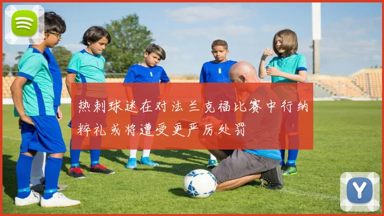 热刺球迷在对法兰克福比赛中行纳粹礼或将遭受更严厉处罚