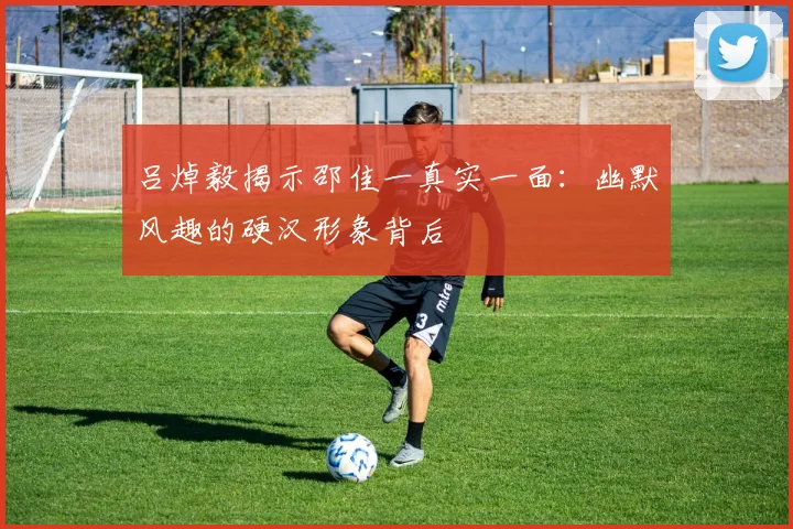 吕焯毅揭示邵佳一真实一面：幽默风趣的硬汉形象背后