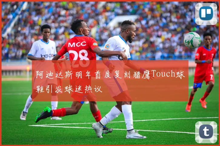 阿迪达斯明年首度复刻猎鹰Touch球鞋引发球迷热议