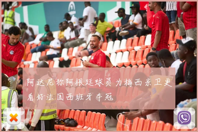 阿达尼称阿根廷球员为梅西亲卫更看好法国西班牙夺冠