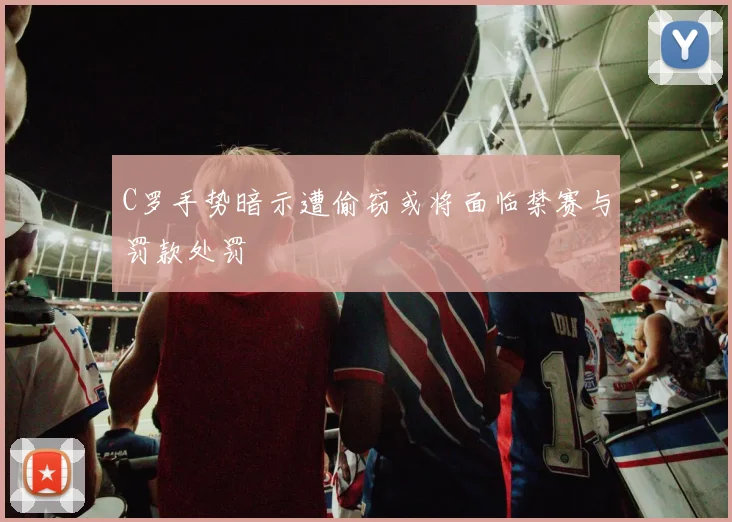 C罗手势暗示遭偷窃或将面临禁赛与罚款处罚
