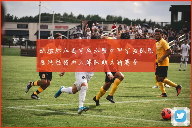 姚棣然和尚可风加盟中甲宁波队陈浩玮也将加入球队助力新赛季