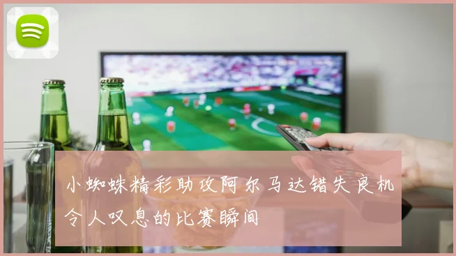 小蜘蛛精彩助攻阿尔马达错失良机令人叹息的比赛瞬间