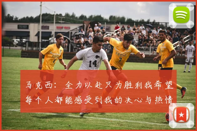 马克西：全力以赴只为胜利我希望每个人都能感受到我的决心与热情