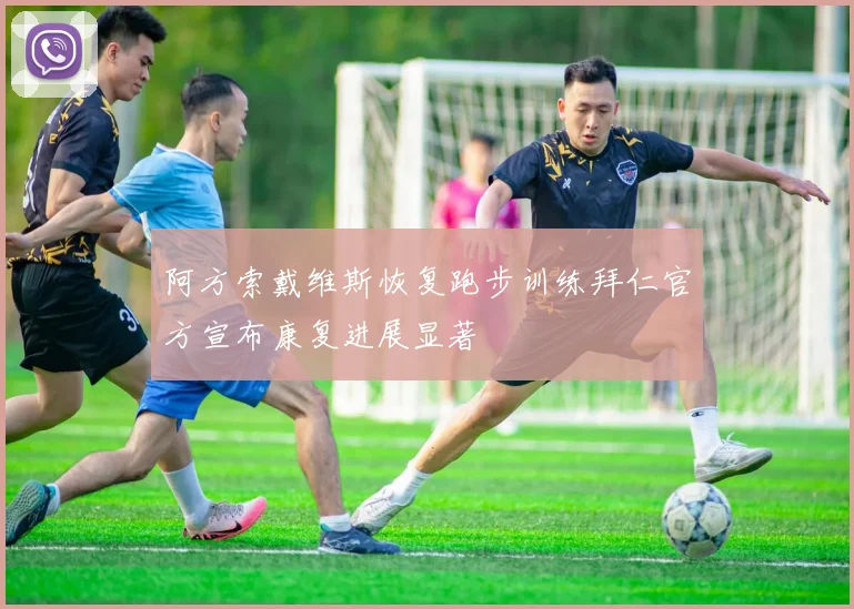 阿方索戴维斯恢复跑步训练拜仁官方宣布康复进展显著