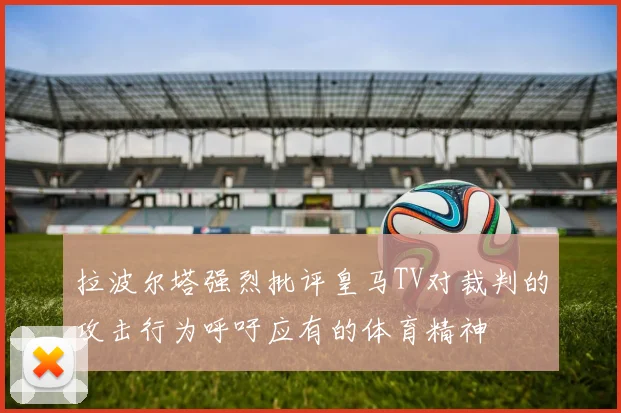 拉波尔塔强烈批评皇马TV对裁判的攻击行为呼吁应有的体育精神