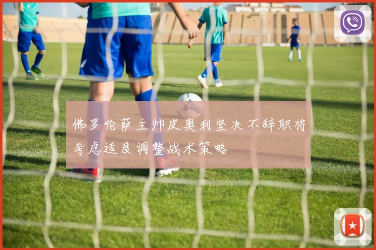 佛罗伦萨主帅皮奥利坚决不辞职将考虑适度调整战术策略