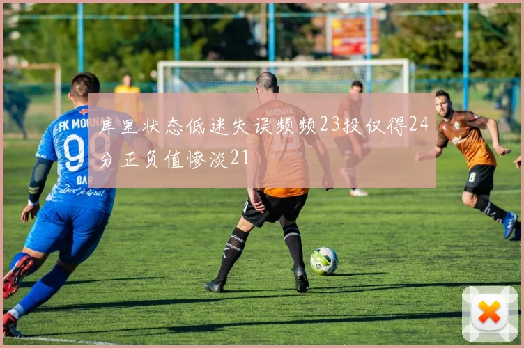 库里状态低迷失误频频23投仅得24分正负值惨淡21