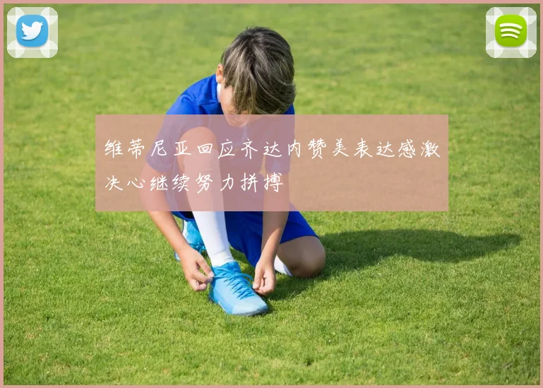 维蒂尼亚回应齐达内赞美表达感激决心继续努力拼搏
