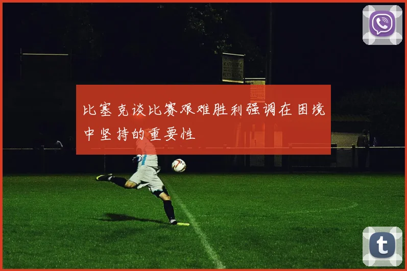 比塞克谈比赛艰难胜利强调在困境中坚持的重要性