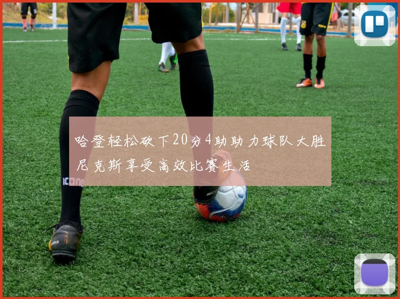哈登轻松砍下20分4助助力球队大胜尼克斯享受高效比赛生活
