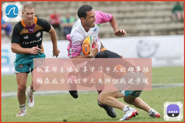 凯莱布乐福分享学习中文的趣事杨瀚森成为我的中文老师但我进步缓慢