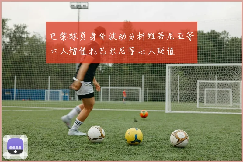 巴黎球员身价波动分析维蒂尼亚等六人增值扎巴尔尼等七人贬值