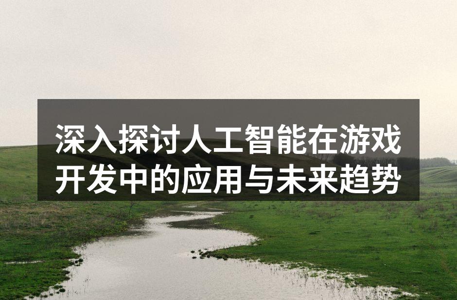 深入探讨人工智能在游戏开发中的应用与未来